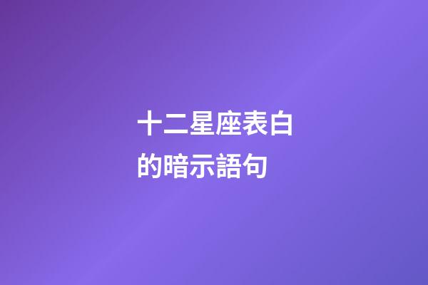 十二星座表白的暗示語句-第1張-星座運勢-玄機派