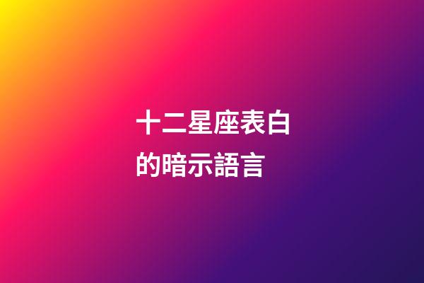 十二星座表白的暗示語言-第1張-星座運勢-玄機派