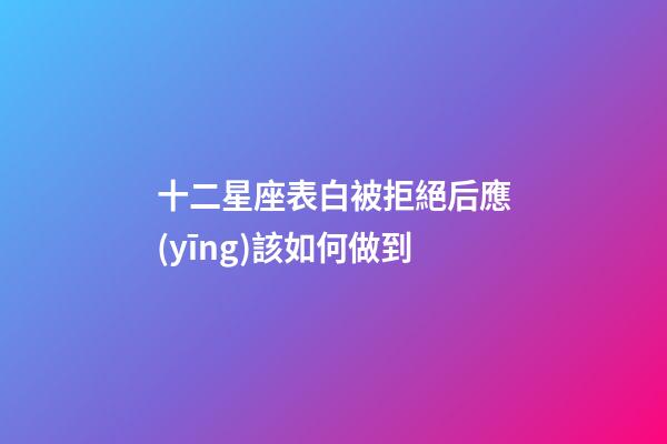 十二星座表白被拒絕后應(yīng)該如何做到-第1張-星座運勢-玄機派
