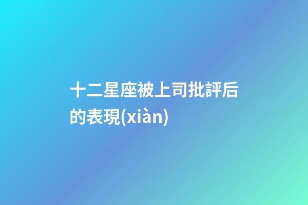 十二星座被上司批評后的表現(xiàn)-第1張-星座運勢-玄機派
