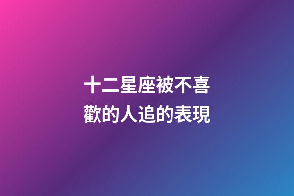十二星座被不喜歡的人追的表現-第1張-星座運勢-玄機派
