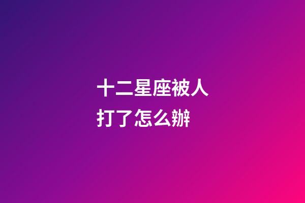 十二星座被人打了怎么辦-第1張-星座運(yùn)勢(shì)-玄機(jī)派