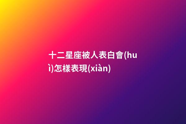 十二星座被人表白會(huì)怎樣表現(xiàn)-第1張-星座運(yùn)勢(shì)-玄機(jī)派