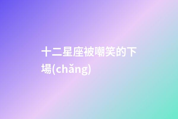 十二星座被嘲笑的下場(chǎng)-第1張-星座運(yùn)勢(shì)-玄機(jī)派