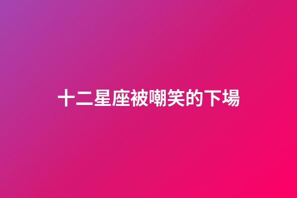 十二星座被嘲笑的下場