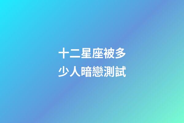 十二星座被多少人暗戀測試-第1張-星座運勢-玄機派