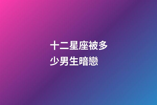 十二星座被多少男生暗戀-第1張-星座運勢-玄機派