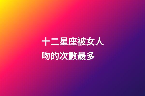 十二星座被女人吻的次數最多-第1張-星座運勢-玄機派