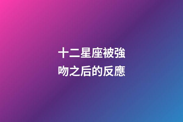 十二星座被強吻之后的反應-第1張-星座運勢-玄機派