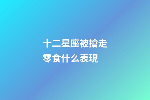 十二星座被搶走零食什么表現-第1張-星座運勢-玄機派
