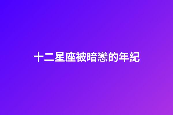 十二星座被暗戀的年紀-第1張-星座運勢-玄機派