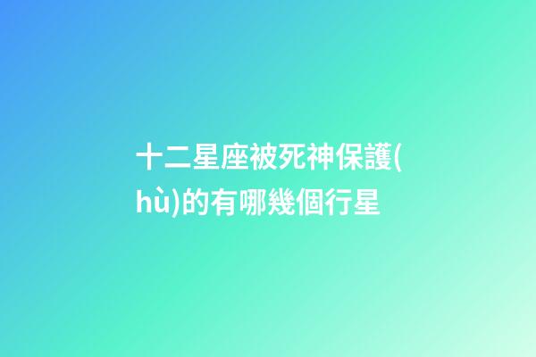 十二星座被死神保護(hù)的有哪幾個行星-第1張-星座運(yùn)勢-玄機(jī)派
