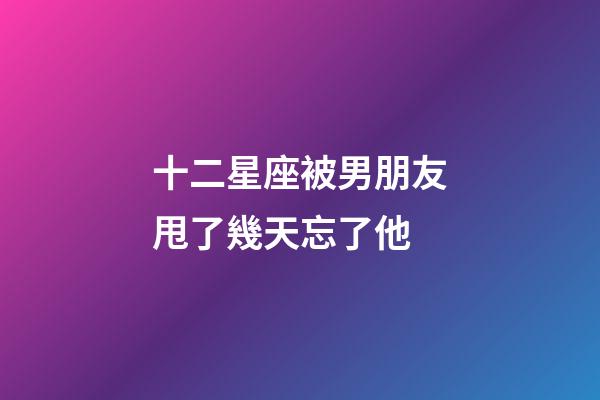 十二星座被男朋友甩了幾天忘了他-第1張-星座運勢-玄機派