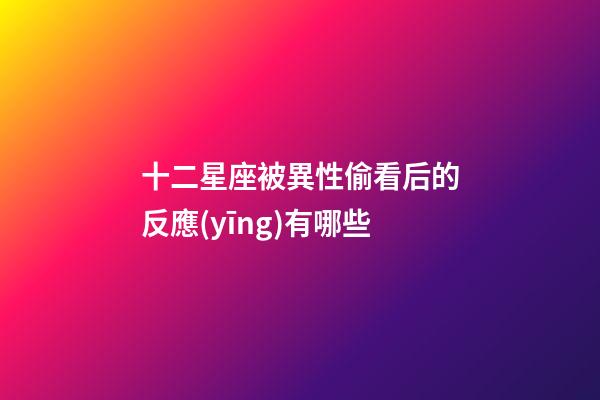 十二星座被異性偷看后的反應(yīng)有哪些-第1張-星座運勢-玄機派