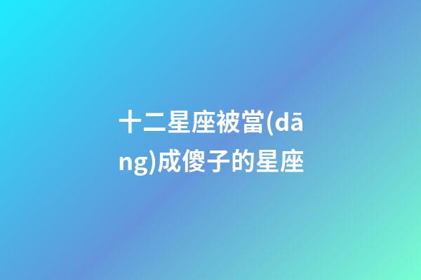 十二星座被當(dāng)成傻子的星座-第1張-星座運勢-玄機派