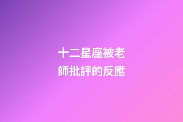 十二星座被老師批評的反應-第1張-星座運勢-玄機派