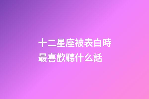 十二星座被表白時最喜歡聽什么話-第1張-星座運勢-玄機派