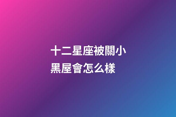 十二星座被關小黑屋會怎么樣-第1張-星座運勢-玄機派