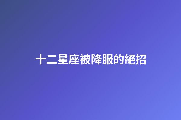 十二星座被降服的絕招-第1張-星座運勢-玄機派