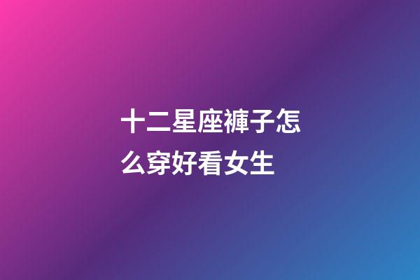 十二星座褲子怎么穿好看女生-第1張-星座運(yùn)勢(shì)-玄機(jī)派