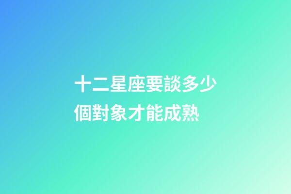 十二星座要談多少個對象才能成熟-第1張-星座運勢-玄機派