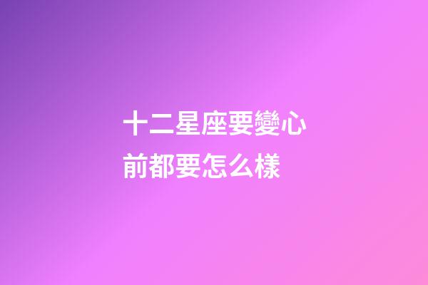 十二星座要變心前都要怎么樣-第1張-星座運勢-玄機派