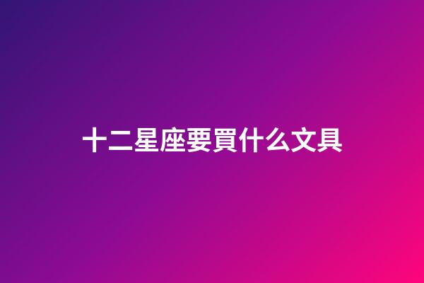 十二星座要買什么文具-第1張-星座運勢-玄機派