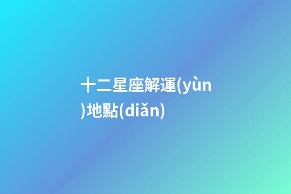 十二星座解運(yùn)地點(diǎn)