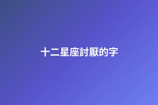 十二星座討厭的字-第1張-星座運勢-玄機派