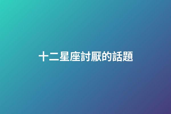 十二星座討厭的話題-第1張-星座運(yùn)勢-玄機(jī)派