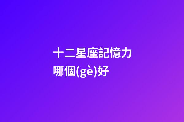 十二星座記憶力哪個(gè)好-第1張-星座運(yùn)勢-玄機(jī)派