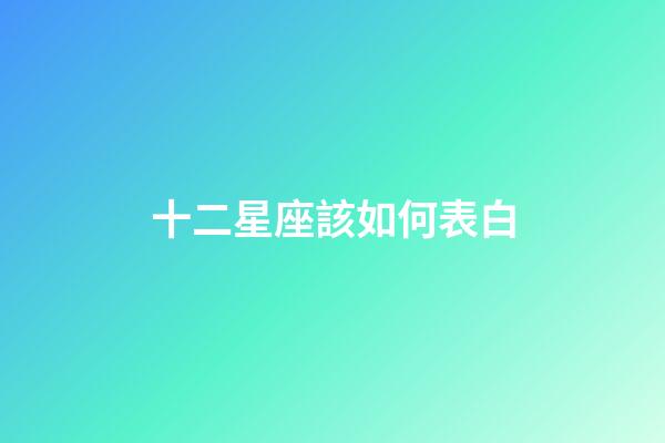 十二星座該如何表白-第1張-星座運勢-玄機派
