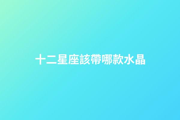 十二星座該帶哪款水晶-第1張-星座運勢-玄機派
