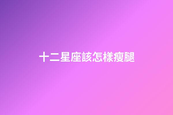 十二星座該怎樣瘦腿-第1張-星座運(yùn)勢(shì)-玄機(jī)派