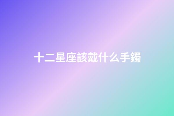 十二星座該戴什么手鐲-第1張-星座運勢-玄機派