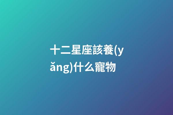 十二星座該養(yǎng)什么寵物-第1張-星座運(yùn)勢(shì)-玄機(jī)派