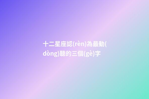 十二星座認(rèn)為最動(dòng)聽的三個(gè)字