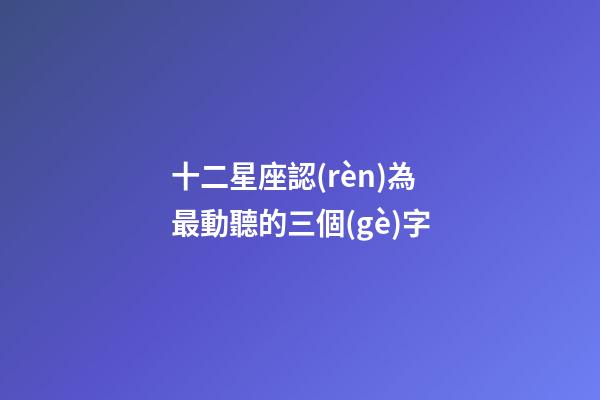 十二星座認(rèn)為最動聽的三個(gè)字