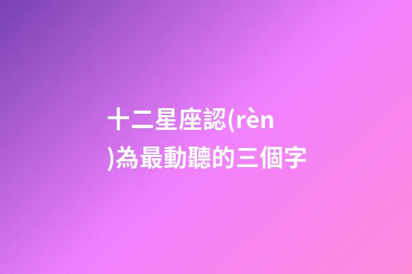 十二星座認(rèn)為最動聽的三個字