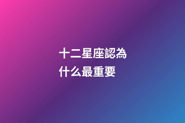 十二星座認為什么最重要-第1張-星座運勢-玄機派