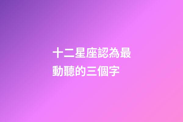 十二星座認為最動聽的三個字
