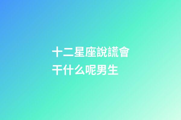 十二星座說謊會干什么呢男生-第1張-星座運勢-玄機派