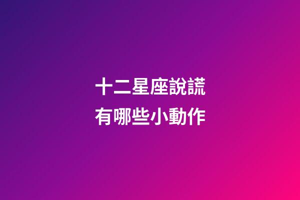 十二星座說謊有哪些小動作-第1張-星座運勢-玄機派