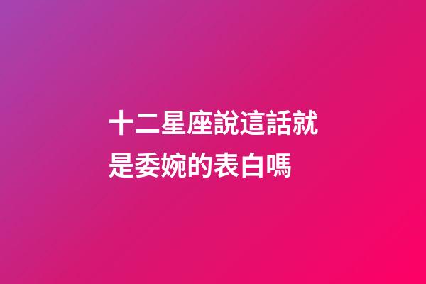 十二星座說這話就是委婉的表白嗎-第1張-星座運勢-玄機派