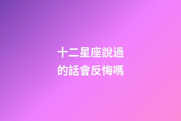十二星座說過的話會反悔嗎-第1張-星座運勢-玄機派