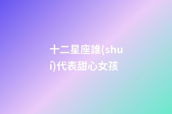 十二星座誰(shuí)代表甜心女孩-第1張-星座運(yùn)勢(shì)-玄機(jī)派