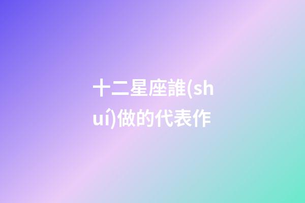 十二星座誰(shuí)做的代表作-第1張-星座運(yùn)勢(shì)-玄機(jī)派