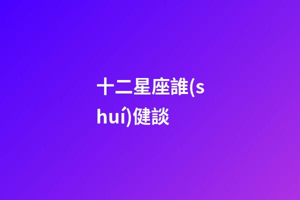 十二星座誰(shuí)健談-第1張-星座運(yùn)勢(shì)-玄機(jī)派