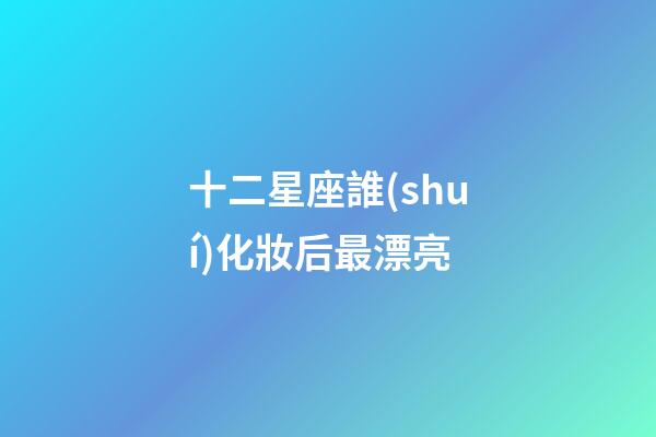 十二星座誰(shuí)化妝后最漂亮-第1張-星座運(yùn)勢(shì)-玄機(jī)派