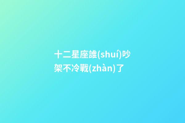 十二星座誰(shuí)吵架不冷戰(zhàn)了-第1張-星座運(yùn)勢(shì)-玄機(jī)派